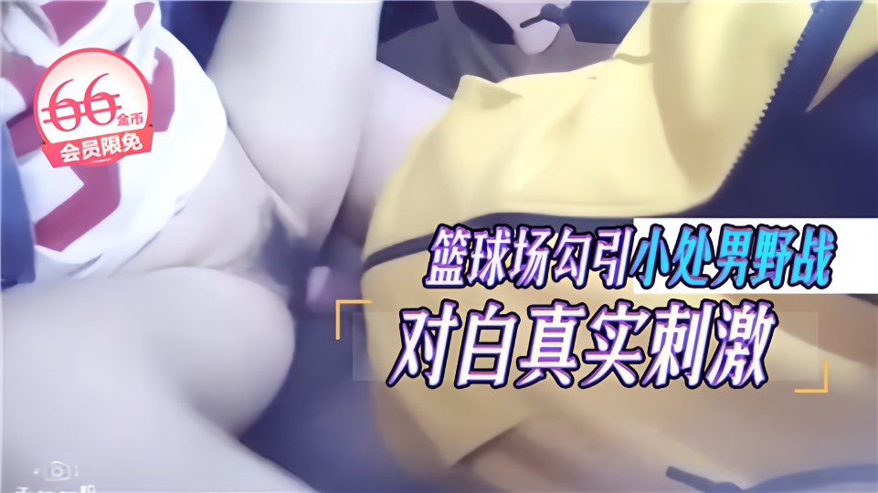 篮球场勾引小处男野战，对白真实刺激~