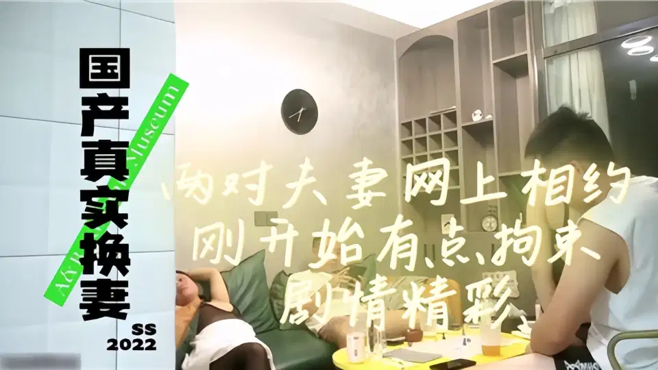 【国产真实换妻】两对夫妻网上相约，刚开始有点拘束剧情精彩