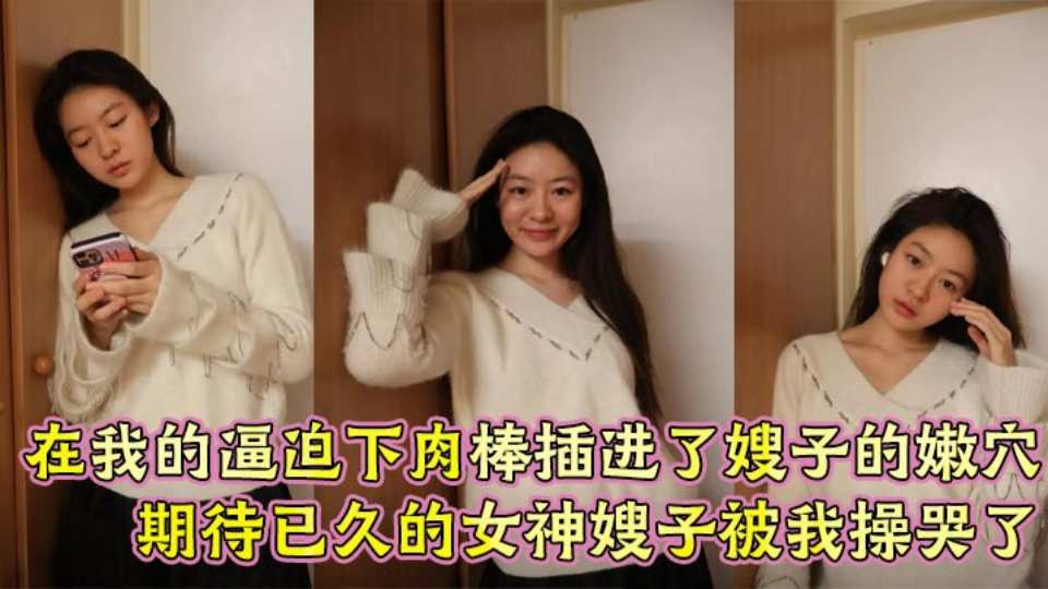 【嫂子乱伦】在我的逼迫下肉棒插进了嫂子的嫩穴，期待已久的女神嫂子被操哭了！