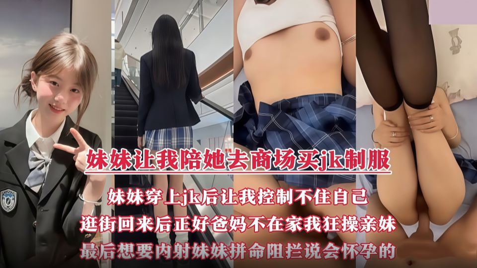 妹妹让我带她去商场买JK制服，妹妹穿上JK后让我控制不住自己，逛街回来后正好爸妈不在家，我开始狂操亲妹！