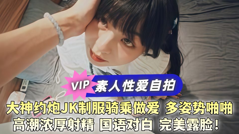 【素人性爱自拍】大神约炮JK制服骑乘做爱，多姿势啪啪高潮浓厚射精 国语对白 完美露脸！