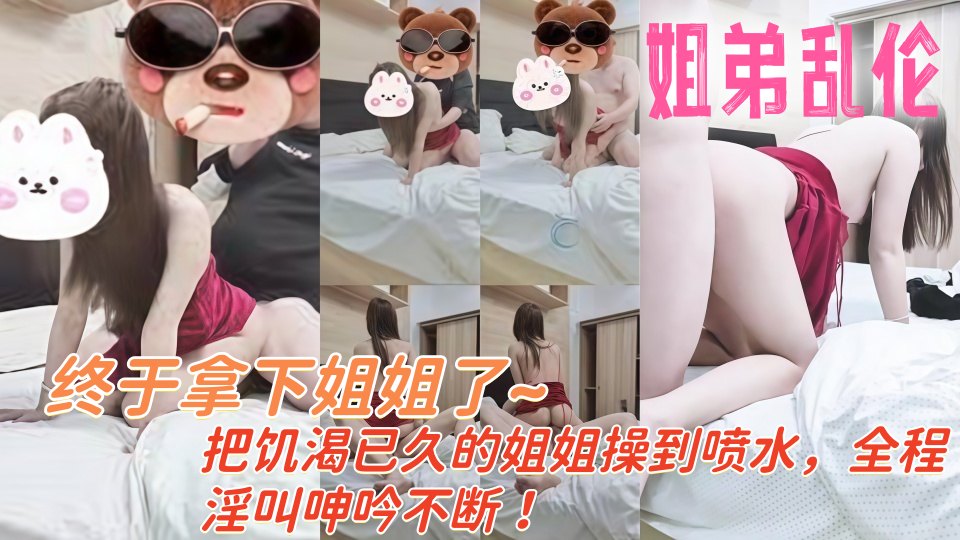 终于拿下姐姐了，把饥渴已久的姐姐操到喷水，全程淫叫呻吟不断！