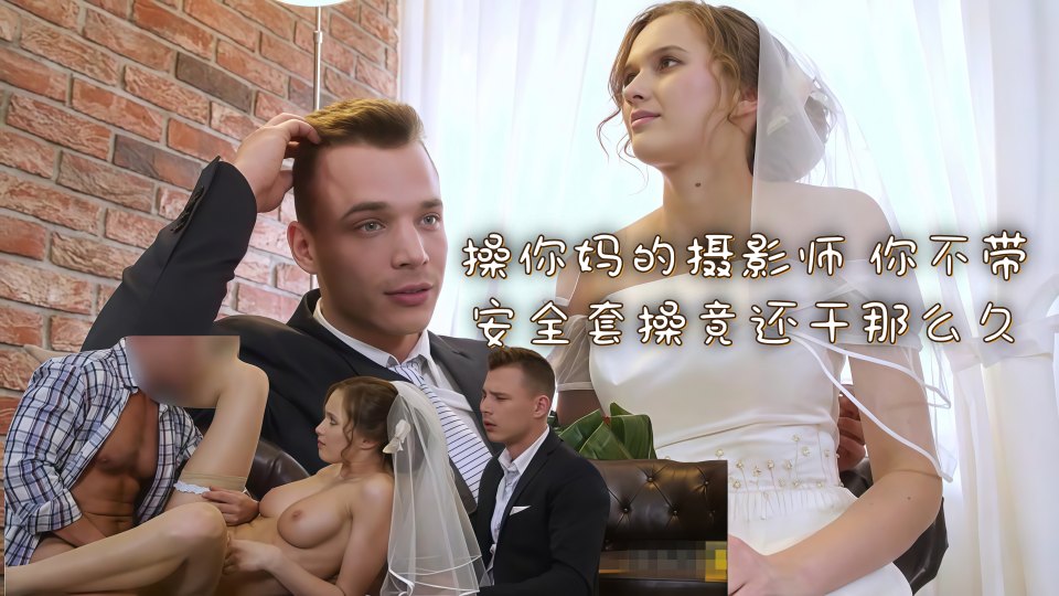 【剧情之王甄选】为了免费摄影新娘出卖身体于摄影师，操你妈的摄影师 你不带安全套操竟还干那么久 ！