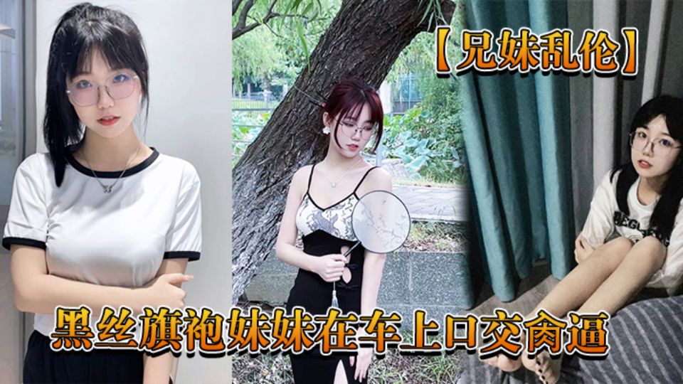 【兄妹乱伦】回家路上忍不住和黑丝旗袍妹妹在车上口交肏逼，又内射了 高清720P原档！