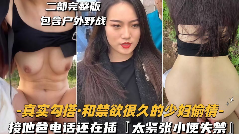 真实勾搭【二部完整版包含户外野战】和禁欲很久的少妇偷情，接他爸电话还在插『太紧张小便失禁』