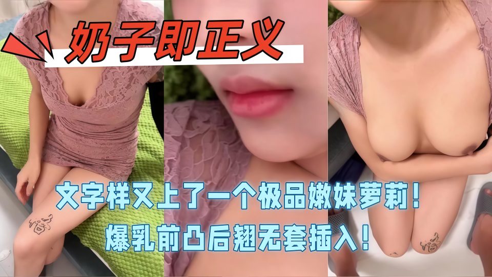 淫乱大神『奶子即正义』又上了一个极品嫩妹萝莉！超级甜美清纯漂亮，爆乳前凸后翘无套插入！