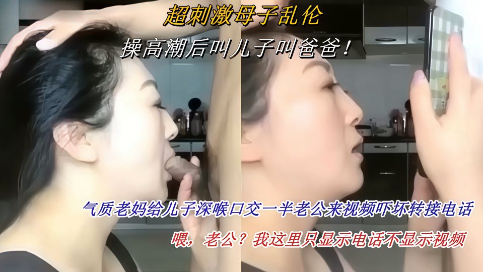 【超刺激母子乱伦】操高潮后叫儿子叫爸爸！老妈给儿子深喉口交一半老公来视频吓坏转接电话！