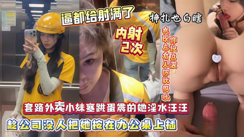 套路外卖小妹塞跳蛋震的她淫水汪汪.趁公司没人把她按在办公桌上插